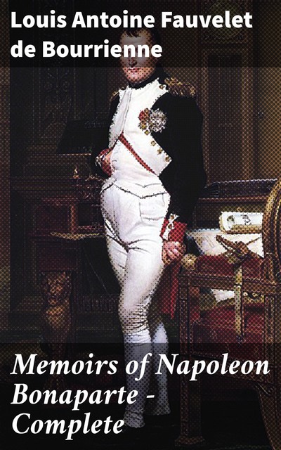Memoirs of Napoleon Bonaparte — Complete, Louis Antoine Fauvelet de Bourrienne