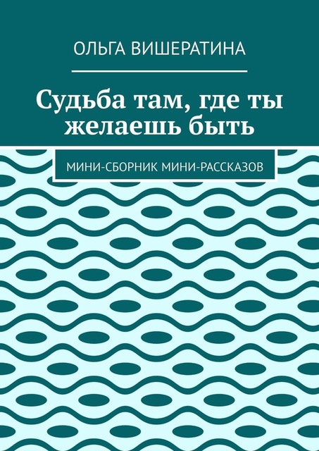 Судьба там, где ты желаешь быть. Мини-сборник мини-рассказов, Ольга Вишератина