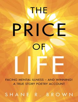 The Price of Life: Facing Mental Illness – and Winning! a True Story Poetry Account, Shane R. Brown
