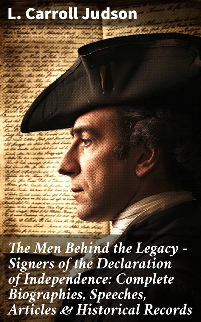 The Men Behind the Legacy – Signers of the Declaration of Independence: Complete Biographies, Speeches, Articles & Historical Records, L.Carroll Judson