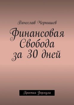 Финансовая свобода за 30 дней. Простая формула, Вячеслав Чернышев