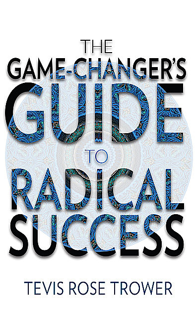 The Game Changer's Guide to Radical Success, Tevis Rose Trower