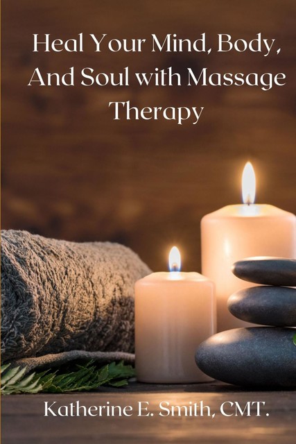 Heal Your Mind, Body, and Soul with Massage Therapy, Katherine Smith