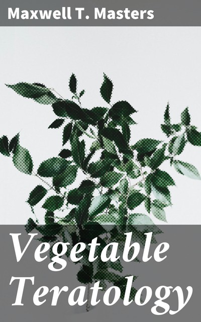 Vegetable Teratology, Maxwell T. Masters