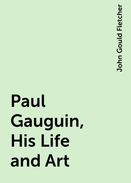 Paul Gauguin, His Life and Art, John Gould Fletcher