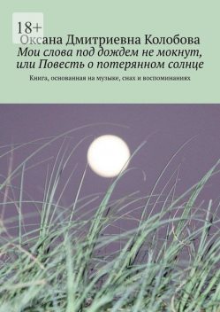 Мои слова под дождем не мокнут, или Повесть о потерянном солнце. Книга, основанная на музыке, снах и воспоминаниях, Оксана Колобова