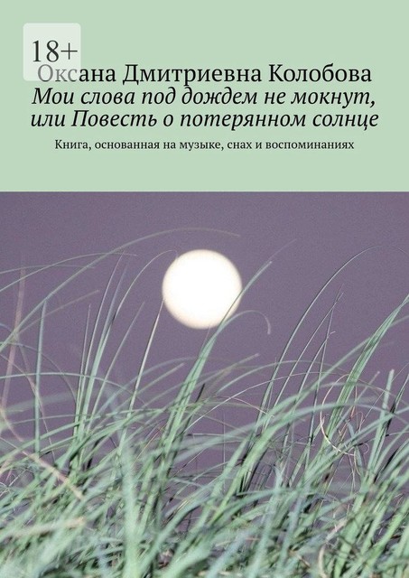 Мои слова под дождем не мокнут, или Повесть о потерянном солнце. Книга, основанная на музыке, снах и воспоминаниях, Оксана Колобова