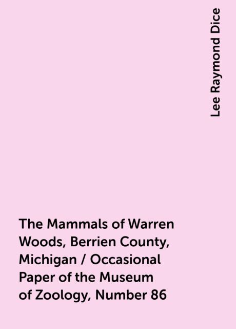 The Mammals of Warren Woods, Berrien County, Michigan / Occasional Paper of the Museum of Zoology, Number 86, Lee Raymond Dice