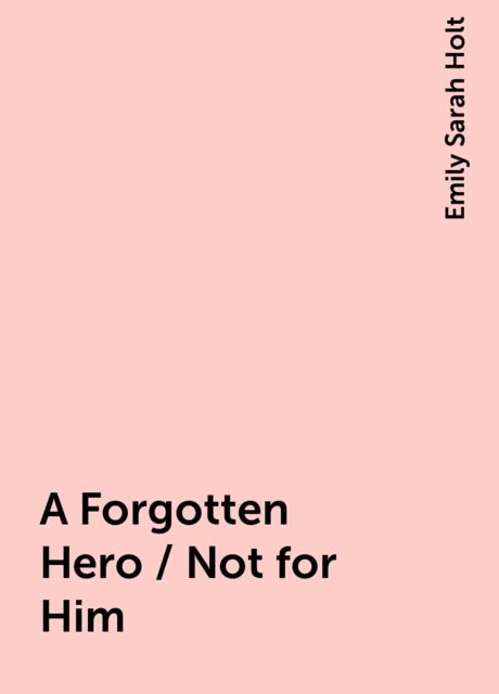 A Forgotten Hero / Not for Him, Emily Sarah Holt