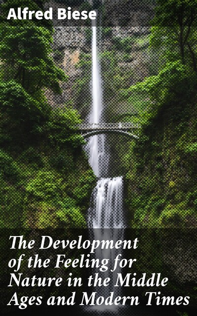 The Development of the Feeling for Nature in the Middle Ages and Modern Times, Alfred Biese