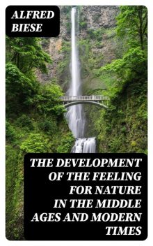 The Development of the Feeling for Nature in the Middle Ages and Modern Times, Alfred Biese