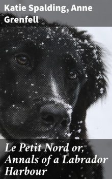 Le Petit Nord or, Annals of a Labrador Harbour, Anne Grenfell, Katie Spalding