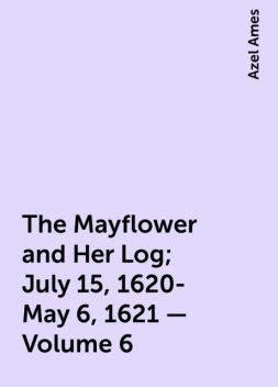 The Mayflower and Her Log; July 15, 1620-May 6, 1621 — Volume 6, Azel Ames
