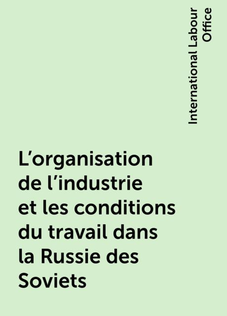 L'organisation de l'industrie et les conditions du travail dans la Russie des Soviets, International Labour Office