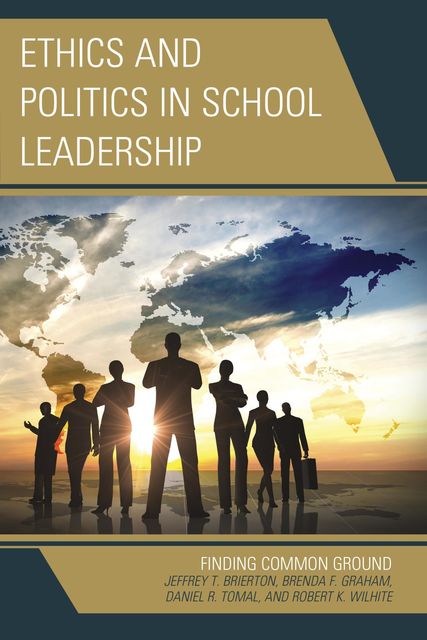 Ethics and Politics in School Leadership, Daniel R. Tomal, Jeffrey Brierton, Robert K. Wilhite, Brenda Graham