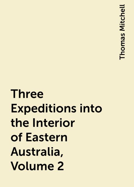 Three Expeditions into the Interior of Eastern Australia, Volume 2, Thomas Mitchell