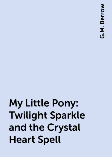 My Little Pony: Twilight Sparkle and the Crystal Heart Spell, G.M. Berrow