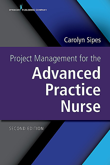 Project Management for the Advanced Practice Nurse, Second Edition, APRN, PMP, CNS, FAAN, RN-BC, NEA-BC, Carolyn Sipes