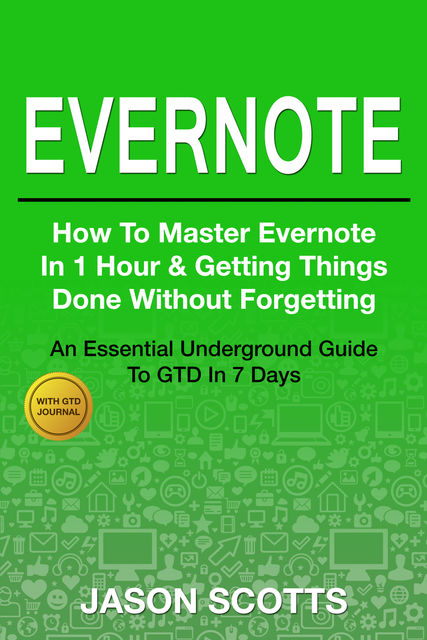 Evernote: How to Master Evernote in 1 Hour & Getting Things Done Without Forgetting. ( An Essential Underground Guide To GTD In 7 Days Revealed! ), Jason Scotts