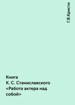 Книга К. С. Станиславского «Работа актера над собой», Г.В.Кристи