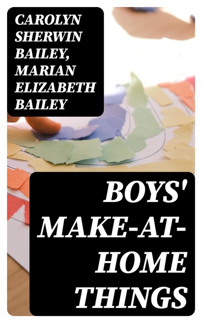 Boys' Make-at-Home Things, Carolyn Sherwin Bailey, Marian Elizabeth Bailey