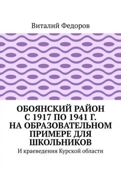 Обоянский район с 1917 по 1941 г. на образовательном примере для школьников. И краеведения Курской области, Виталий Федоров