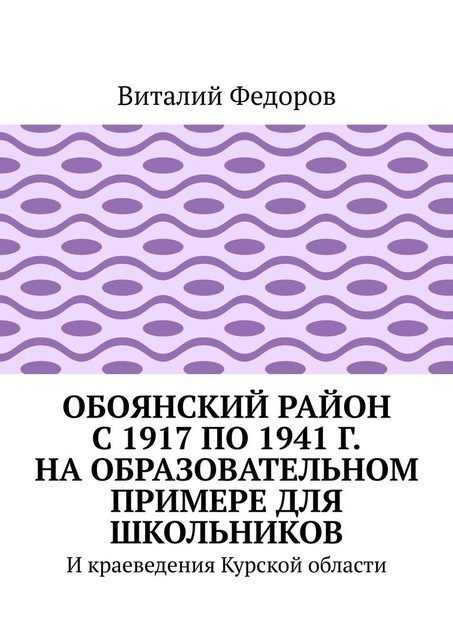 Обоянский район с 1917 по 1941 г. на образовательном примере для школьников. И краеведения Курской области, Виталий Федоров