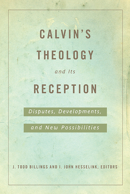 Calvin's Theology and Its Reception, I. John Hesselink, J. Todd Billings