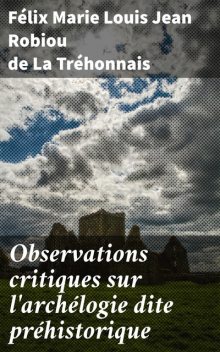Observations critiques sur l'archélogie dite préhistorique, Félix Marie Louis Jean Robiou de La Tréhonnais