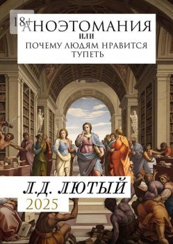 Аноэтомания. Или Почему людям нравится тупеть, Л.Д. Лютый