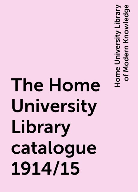 The Home University Library catalogue 1914/15, Home University Library of Modern Knowledge