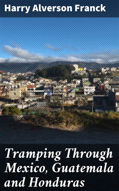 Tramping Through Mexico, Guatemala and Honduras, Harry Alverson Franck