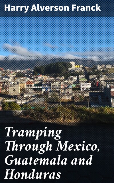 Tramping Through Mexico, Guatemala and Honduras, Harry Alverson Franck