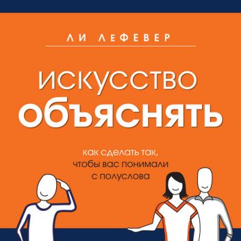 Искусство объяснять. Как сделать так, чтобы вас понимали с полуслова, Ли ЛеФевер