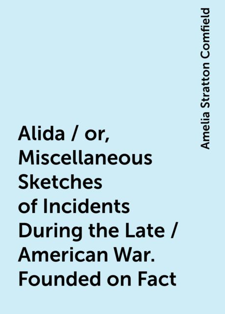 Alida / or, Miscellaneous Sketches of Incidents During the Late / American War. Founded on Fact, Amelia Stratton Comfield