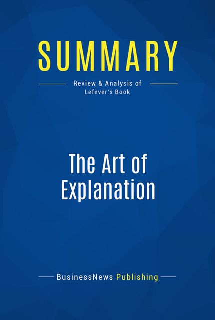 Summary : The Art Of Explanation – Lee Lefever, BusinessNews Publishing