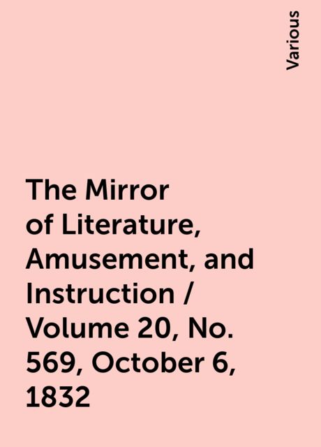 The Mirror of Literature, Amusement, and Instruction / Volume 20, No. 569, October 6, 1832, Various