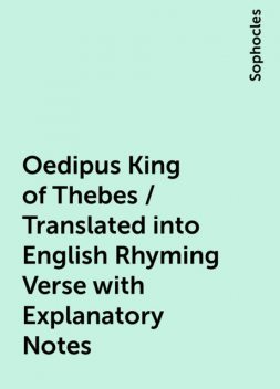 Oedipus King of Thebes / Translated into English Rhyming Verse with Explanatory Notes, Sophocles