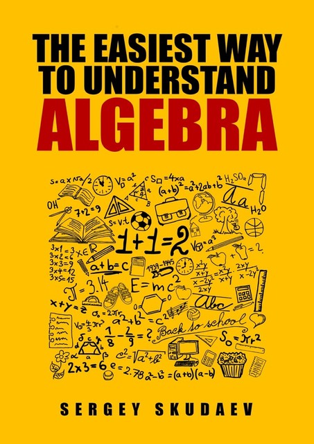 The Easiest Way to Understand Algebra. Algebra equations with answers and solutions, Sergey D. Skudaev