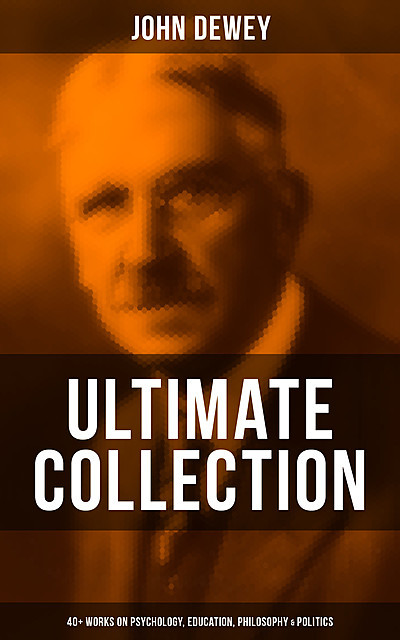 John Dewey – Ultimate Collection: 40+ Works on Psychology, Education, Philosophy & Politics, John Dewey