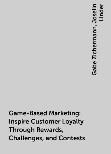 Game-Based Marketing: Inspire Customer Loyalty Through Rewards, Challenges, and Contests, Gabe Zichermann, Joselin Linder