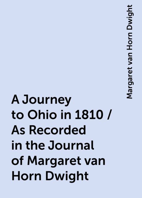 A Journey to Ohio in 1810 / As Recorded in the Journal of Margaret van Horn Dwight, Margaret van Horn Dwight