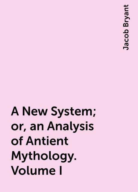 A New System; or, an Analysis of Antient Mythology. Volume I, Jacob Bryant