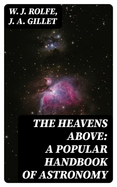 The Heavens Above: A Popular Handbook of Astronomy, W.J. Rolfe, J.A. Gillet