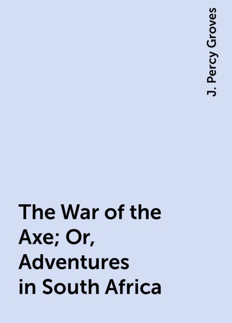 The War of the Axe; Or, Adventures in South Africa, J. Percy Groves