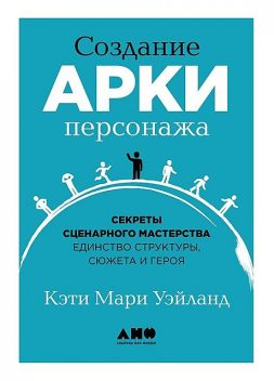 Создание арки персонажа: Секреты сценарного мастерства: единство структуры, сюжета и героя, Кэти Мари Уэйланд