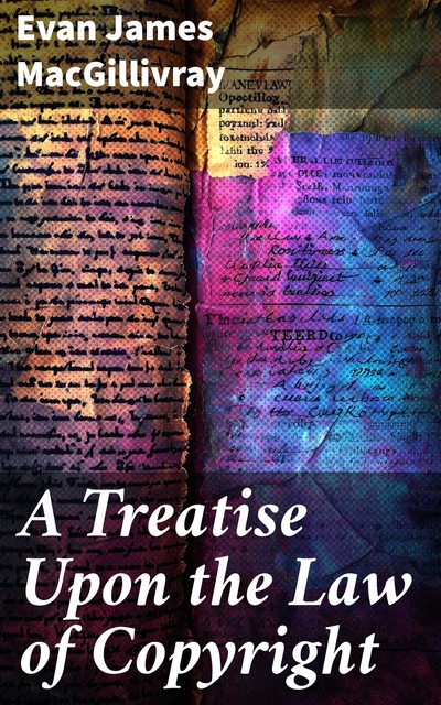 A Treatise Upon the Law of Copyright in the United Kingdom and the Dominions of the Crown, and in the United States of America Containing a Full Appendix of All Acts of Parliament International Conventions, Orders in Council, Treasury Minute and Acts of C, Evan James MacGillivray