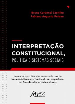 Interpretação Constitucional, Política e Sistemas Sociais: Uma Análise Crítica das Consequências da Hermenêutica Constitucional Contemporânea em Face das Democracias Plurais, Fabiano Augusto Petean, Bruno Cardenal Castilho