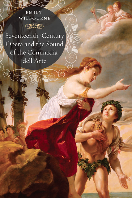 Seventeenth-Century Opera and the Sound of the Commedia dell’Arte, Emily Wilbourne