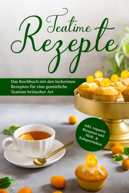Teatime Rezepte: Das Kochbuch mit den leckersten Rezepten für eine gemütliche Teatime britischer Art – inkl. veganen Rezepten und Heiß- & Kaltgetränken, Maria Zielke